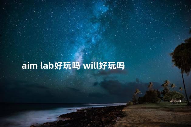 aim lab好玩吗 will好玩吗